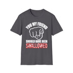 You My Friend Should Have Been Swallowed | Funny Raunchy Insult Rude Adult Gift T-Shirt