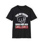 You My Friend Should Have Been Swallowed | Funny Raunchy Insult Rude Adult Gift T-Shirt