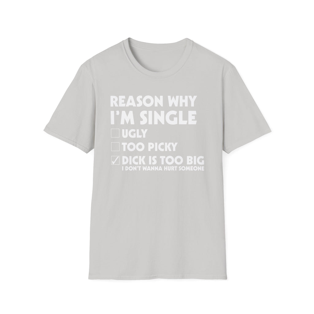 Reason Why I'm Single Dick Too Big | Funny Raunchy Big Penis Sexual Innuendo Gift T-Shirt