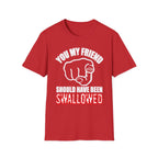 You My Friend Should Have Been Swallowed | Funny Raunchy Insult Rude Adult Gift T-Shirt