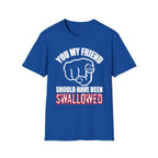 You My Friend Should Have Been Swallowed | Funny Raunchy Insult Rude Adult Gift T-Shirt