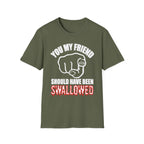 You My Friend Should Have Been Swallowed | Funny Raunchy Insult Rude Adult Gift T-Shirt