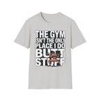 The Gym Isn't The Only Place I Do Butt Stuff Funny Raunchy Workout & Anal Humor Gift T-Shirt
