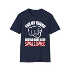 You My Friend Should Have Been Swallowed | Funny Raunchy Insult Rude Adult Gift T-Shirt